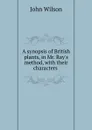 A synopsis of British plants, in Mr. Ray.s method, with their characters . - John Wilson