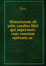 Historiarum ab urbe condita libri qui supersunt: cum omnium epitomis ac . - Titi Livi