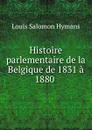 Histoire parlementaire de la Belgique de 1831 a 1880 . - Louis Salomon Hymans