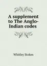 A supplement to The Anglo-Indian codes . - Whitley Stokes
