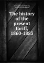 The history of the present tariff, 1860-1883 - Frank William Taussig