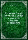 Astrology for all: to which is added a complete system of predictive . - Alan Leo