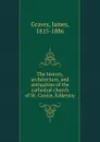 The history, architecture, and antiquities of the cathedral church of St. Canice, Kilkenny - James Graves