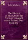 The History of Blyth, from the Norman Conquest to the Present Day: From the . - John Wallace