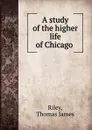 A study of the higher life of Chicago - Thomas James Riley