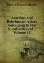 Assyrian and Babylonian letters belonging to the K. collection of ., Volume 11 - Robert Francis Harper