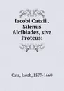 Iacobi Catzii . Silenus Alcibiades, sive Proteus: - Jacob Cats