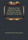 History of the Political System of Europe, and Its Colonies: From the . - A.H.L. Heeren