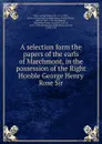 A selection form the papers of the earls of Marchmont, in the possession of the Right Honble George Henry Rose Sir - George Henry Rose