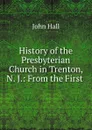 History of the Presbyterian Church in Trenton, N. J.: From the First . - John Hall