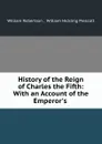 History of the Reign of Charles the Fifth: With an Account of the Emperor.s . - William Robertson