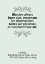 Histoire celeste francaise, contenant les observations faites par plusieurs astronomes francais; - Joseph Jérome le Franc̜ais de Lalande