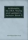 Arithmetic, by J.W.A. Young and Lambert L. Jackson, Book 3 - Jacob William Albert Young