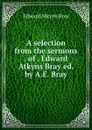 A selection from the sermons . of . Edward Atkyns Bray ed. by A.E. Bray. - Edward Atkyns Bray