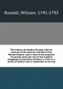 The history of modern Europe, with an account of the decline and fall of the Roman Empire; and a view of the progress of society, from the rise of the modern kingdoms to the Peace of Paris in 1763 in a series of letters from a nobleman to his son - William Russell