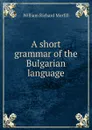 A short grammar of the Bulgarian language - William Richard Morfill