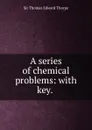 A series of chemical problems: with key. . - Thomas Edward Thorpe