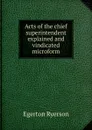 Acts of the chief superintendent explained and vindicated microform - Egerton Ryerson