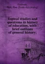 Topical studies and questions in history of education, with brief outlines of general history; - Mary Rae Conway