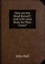 How are the Dead Raised.: And with what Body Do They Come. - John Hall