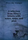 A selection from Pliny.s letters, with notes, maps, and plan - the Younger Pliny