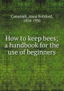 How to keep bees; a handbook for the use of beginners - Anna Botsford Comstock