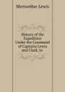 History of the Expedition Under the Command of Captains Lewis and Clark, to . - Meriwether Lewis