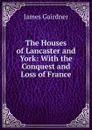 The Houses of Lancaster and York: With the Conquest and Loss of France - Gairdner James