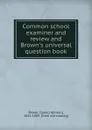 Common school examiner and review and Brown.s universal question book - Isaac Hinton Brown