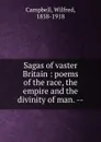 Sagas of vaster Britain : poems of the race, the empire and the divinity of man. -- - Wilfred Campbell