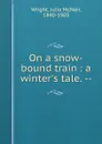 On a snow-bound train : a winter.s tale. -- - Julia McNair Wright