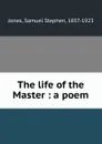 The life of the Master : a poem - Samuel Stephen Jones