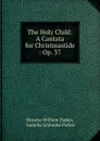 The Holy Child: A Cantata for Christmastide : Op. 37 - Horatio William Parker