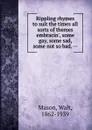 Rippling rhymes to suit the times all sorts of themes embracin., some gay, some sad, some not so bad. -- - Walt Mason