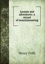 Ascents and adventures: a record of mountaineering - Henry Frith