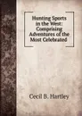 Hunting Sports in the West: Comprising Adventures of the Most Celebrated . - Cecil B. Hartley