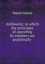 Arithmetic, in which the principles of operating by numbers are analytically . - Daniel Adams