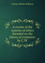 A review of the systems of ethics founded on the theory of evolution: by C.M . - Charles Mallory Williams