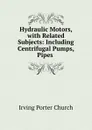 Hydraulic Motors, with Related Subjects: Including Centrifugal Pumps, Pipes . - Irving Porter Church