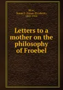 Letters to a mother on the philosophy of Froebel - Susan Elizabeth Blow