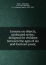 Lessons on objects, graduated series; designed for children between the ages of six and fourteen years; - Elizabeth Mayo