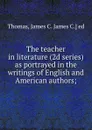 The teacher in literature (2d series) as portrayed in the writings of English and American authors; - James C. Thomas