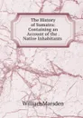 The History of Sumatra: Containing an Account of the . Native Inhabitants . - William Marsden