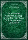 In a Persian Garden: A Song-cycle for Four Solo Voices (soprano, Contralto . - Liza Lehmann