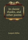 In classic shades, and other poems - Miller Joaquin