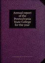 Annual report of the Pennsylvania State College for the year - Pennsylvania State College