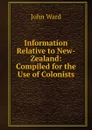 Information Relative to New-Zealand: Compiled for the Use of Colonists - John Ward