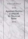 Applied forms: a sequel to .Musical form. - Ebenezer Prout