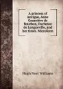 A princess of intrigue, Anne Genevieve de Bourbon, Duchesse de Longueville, and her times. Microform - H. Noel Williams