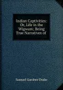 Indian Captivities: Or, Life in the Wigwam; Being True Narratives of . - Samuel Gardner Drake